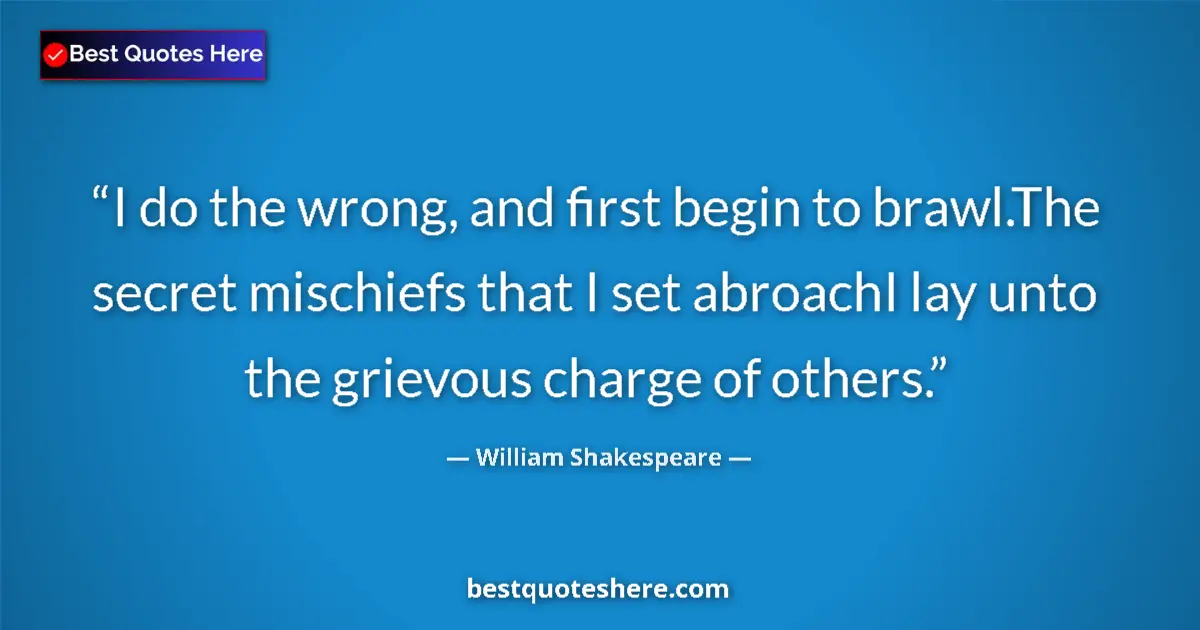 Quote by William Shakespeare: I do the wrong, and first begin to brawl.The secret mischiefs that I set abroachI lay unto the griev...
