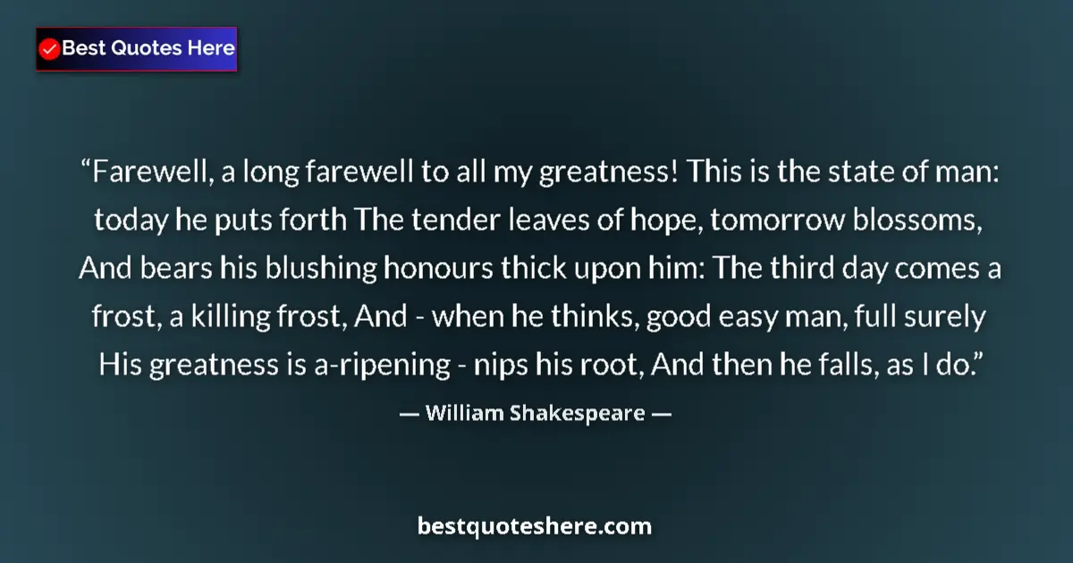 Quote by William Shakespeare: Farewell, a long farewell to all my greatness! This is the state of man: today he puts forth The ten...