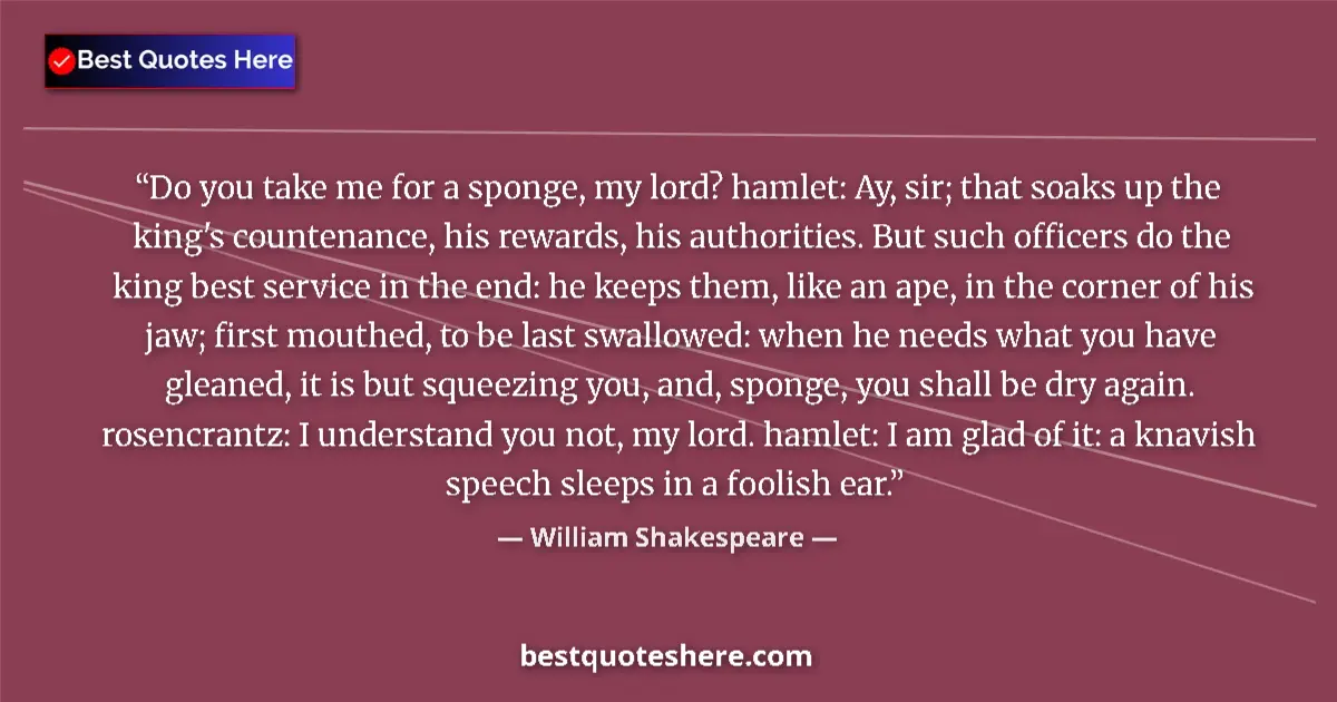 Quote by William Shakespeare: Do you take me for a sponge, my lord? hamlet: Ay, sir; that soaks up the king's countenance, his rew...