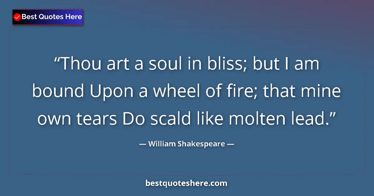 Quote by William Shakespeare: Thou art a soul in bliss; but I am bound Upon a wheel of fire; that mine own tears Do scald like mol...
