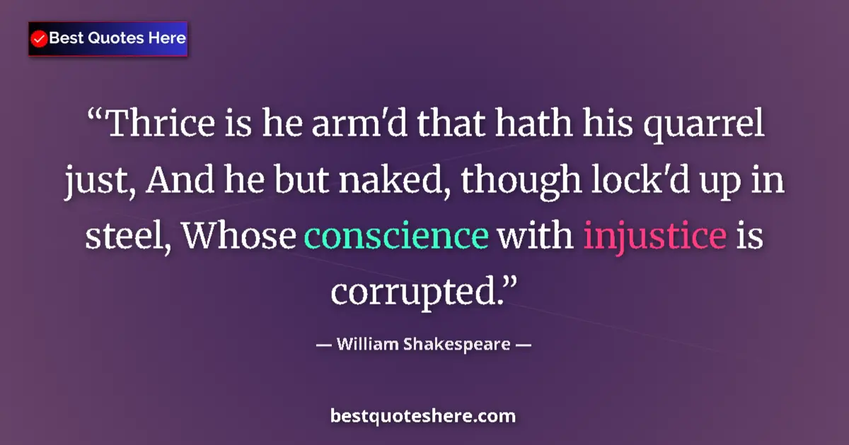 Quote by William Shakespeare: Thrice is he arm'd that hath his quarrel just, And he but naked, though lock'd up in steel, Whose co...