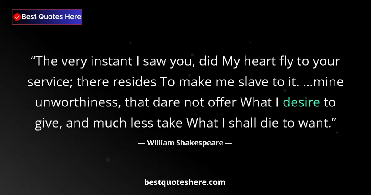 Quote by William Shakespeare: The very instant I saw you, did My heart fly to your service; there resides To make me slave to it. ...