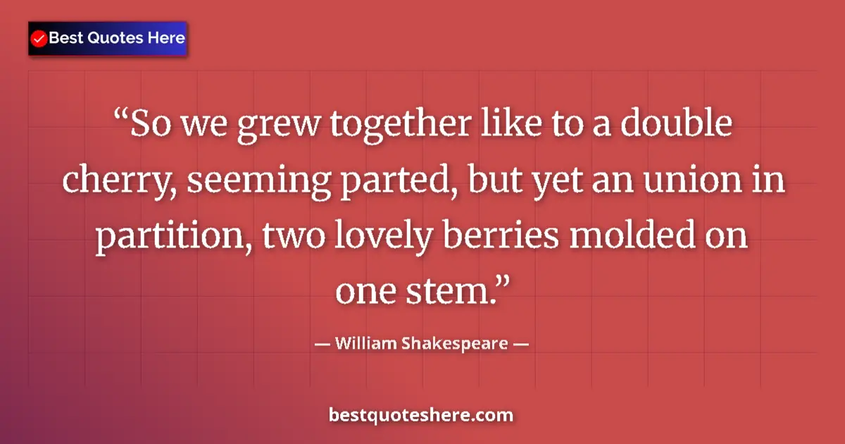Quote by William Shakespeare: So we grew together like to a double cherry, seeming parted, but yet an union in partition, two love...