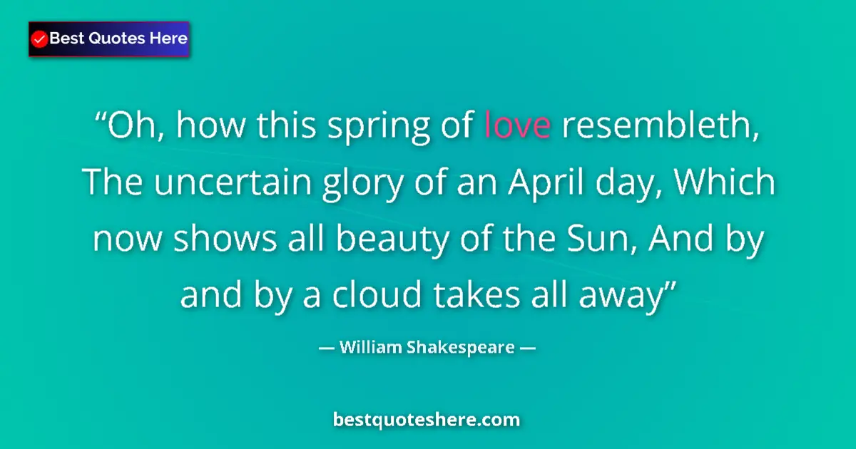 Quote by William Shakespeare: Oh, how this spring of love resembleth, The uncertain glory of an April day, Which now shows all bea...