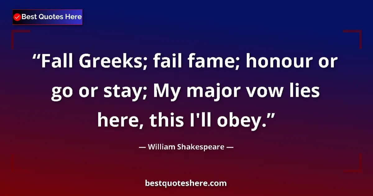 Quote by William Shakespeare: Fall Greeks; fail fame; honour or go or stay; My major vow lies here, this I'll obey....