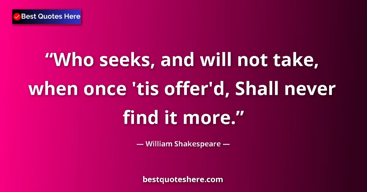 Quote by William Shakespeare: Who seeks, and will not take, when once 'tis offer'd, Shall never find it more....