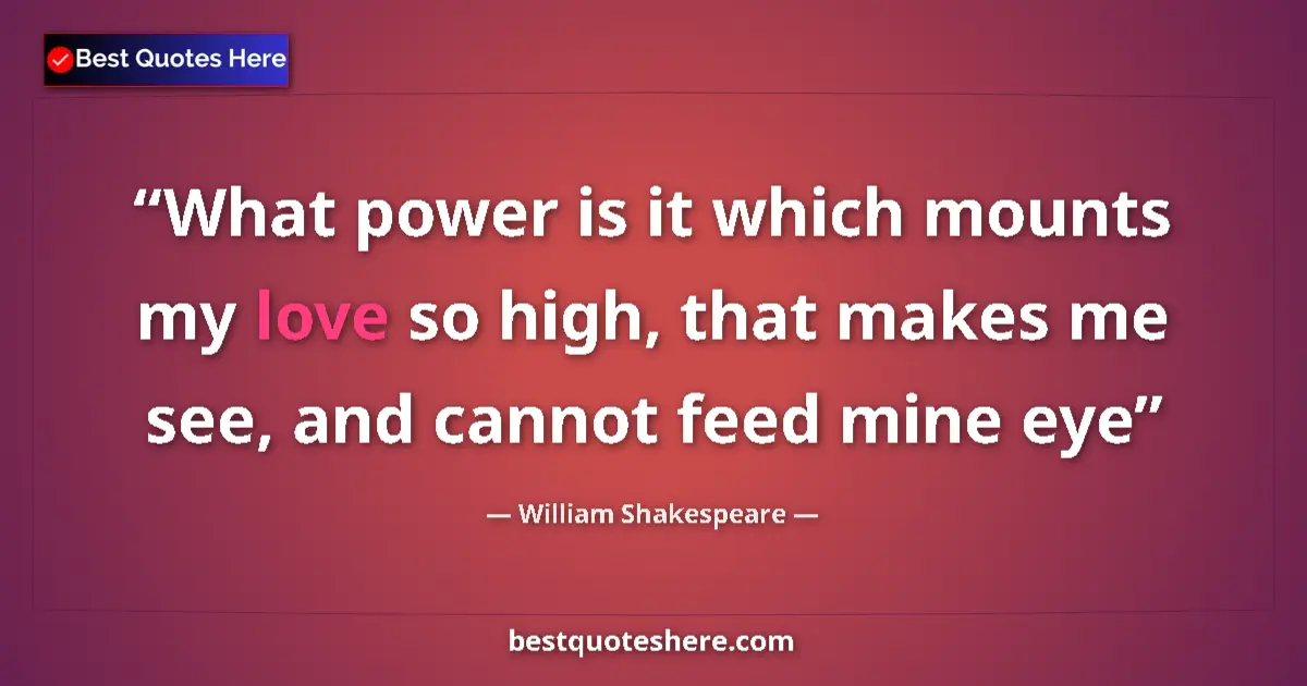 Image for the quote by William Shakespeare: What power is it which mounts my love so high, that makes me see, and cannot feed mine eye...