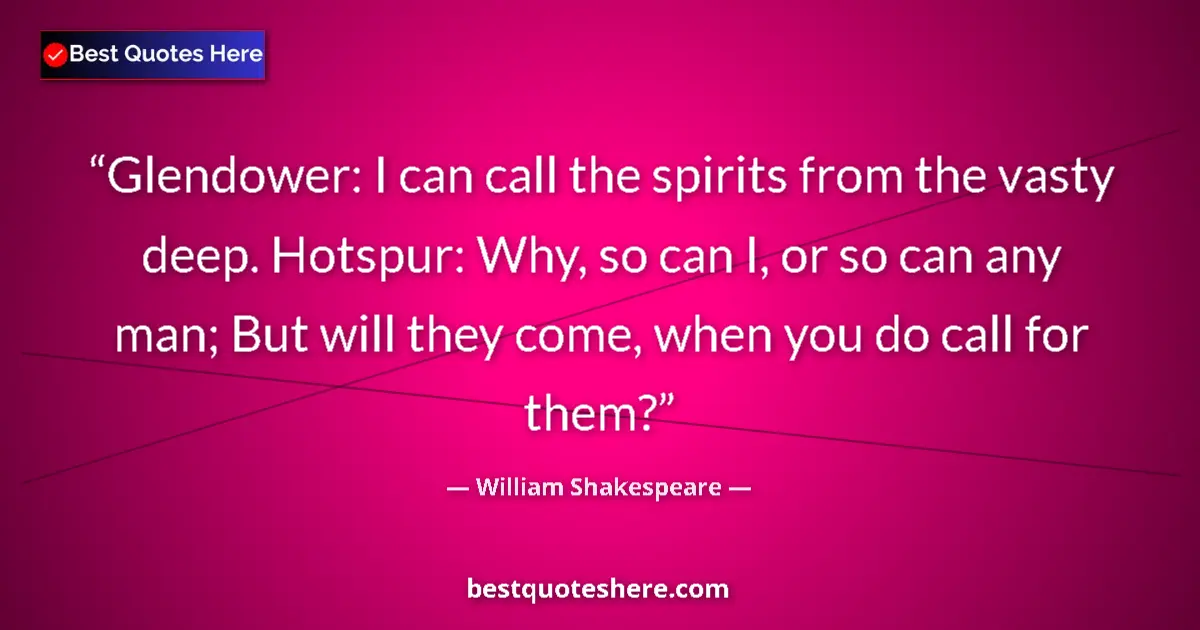 Quote by William Shakespeare: Glendower: I can call the spirits from the vasty deep. Hotspur: Why, so can I, or so can any man; Bu...