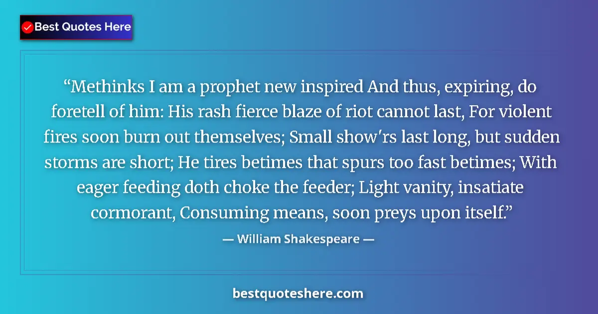Quote by William Shakespeare: Methinks I am a prophet new inspired And thus, expiring, do foretell of him: His rash fierce blaze o...