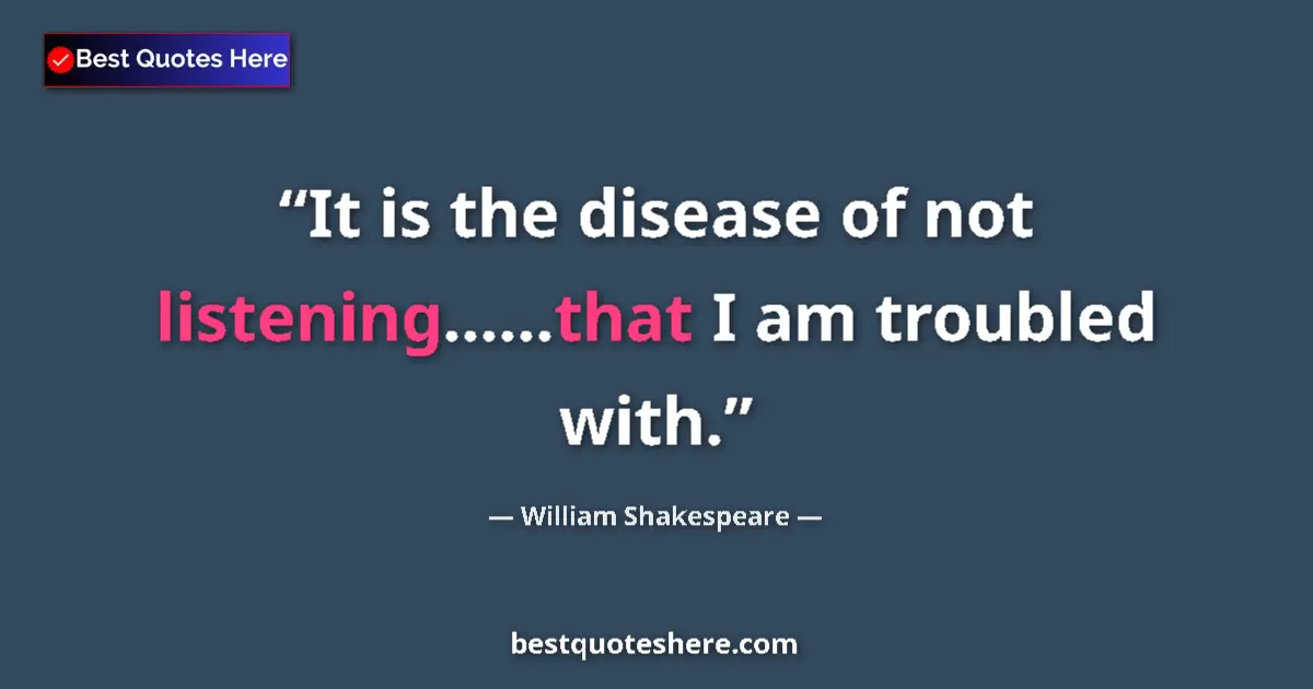 Quote by William Shakespeare: It is the disease of not listening......that I am troubled with....