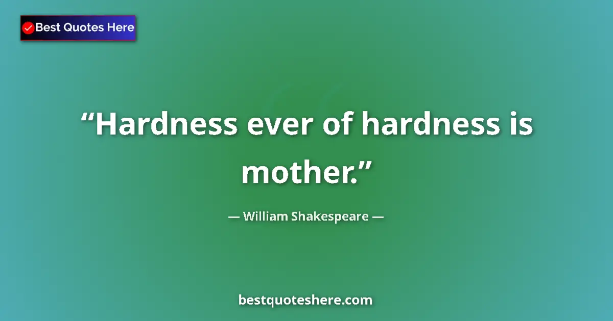 Quote by William Shakespeare: Hardness ever of hardness is mother....