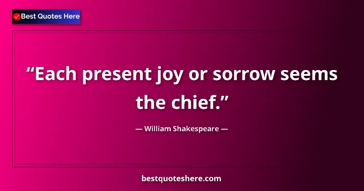 Quote by William Shakespeare: Each present joy or sorrow seems the chief.