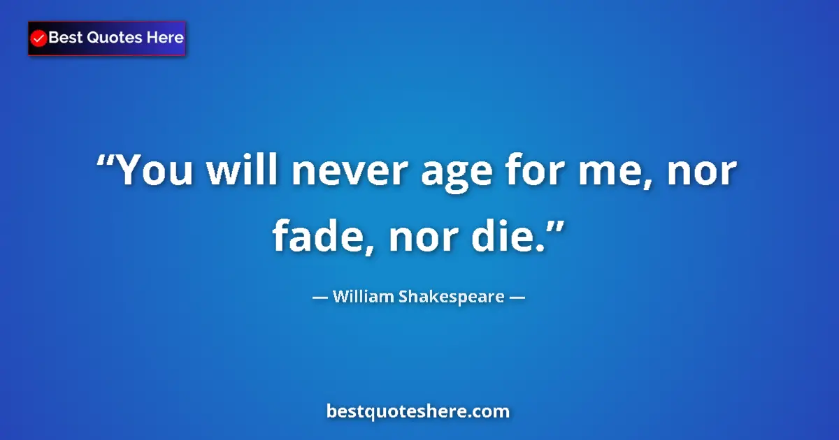 Quote by William Shakespeare: You will never age for me, nor fade, nor die....