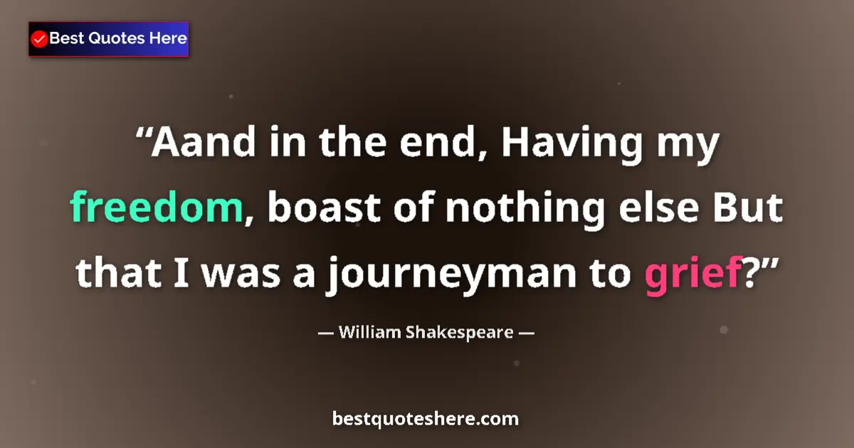 Quote by William Shakespeare: Aand in the end, Having my freedom, boast of nothing else But that I was a journeyman to grief?...