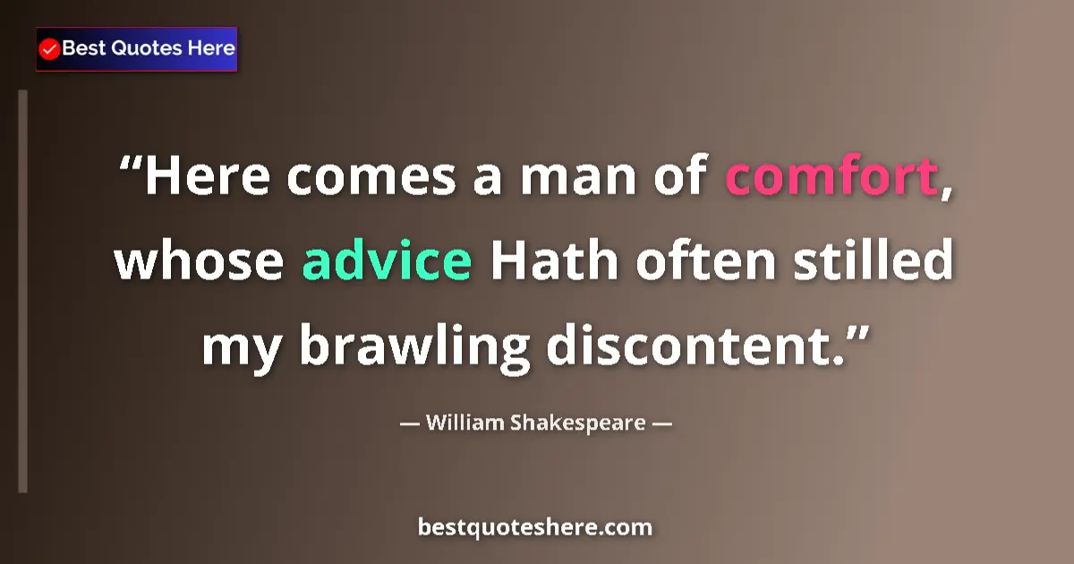 Image for the quote by William Shakespeare: Here comes a man of comfort, whose advice Hath often stilled my brawling discontent....