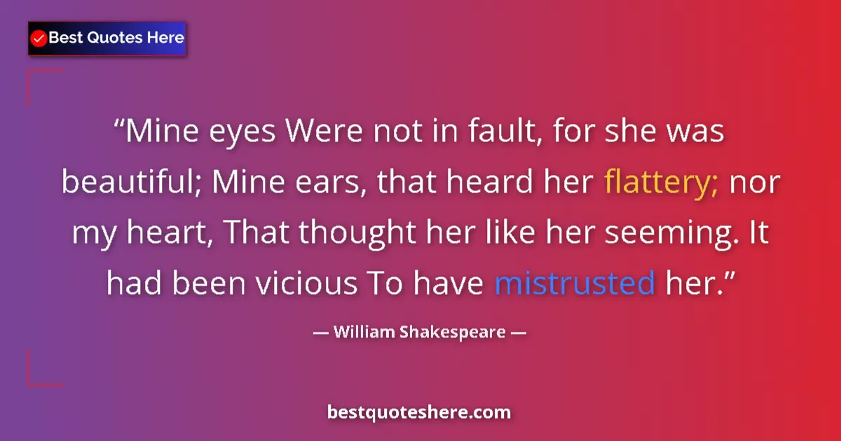 Quote by William Shakespeare: Mine eyes Were not in fault, for she was beautiful; Mine ears, that heard her flattery; nor my heart...