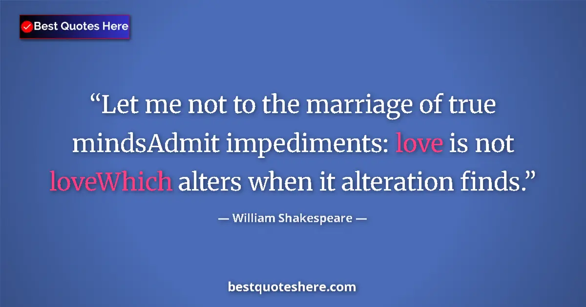 Quote by William Shakespeare: Let me not to the marriage of true mindsAdmit impediments: love is not loveWhich alters when it alte...
