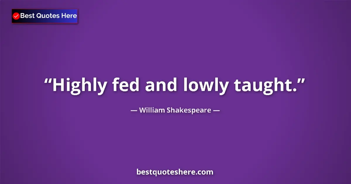 Quote by William Shakespeare: Highly fed and lowly taught....