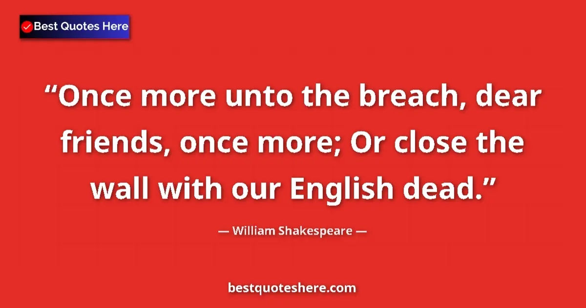 Quote by William Shakespeare: Once more unto the breach, dear friends, once more; Or close the wall with our English dead....