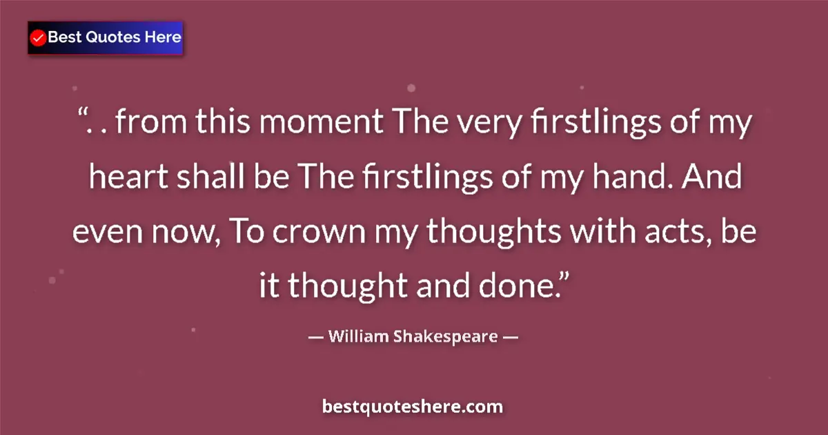 Quote by William Shakespeare: . . from this moment The very firstlings of my heart shall be The firstlings of my hand. And even no...