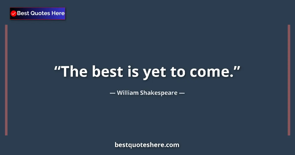 Quote by William Shakespeare: The best is yet to come.