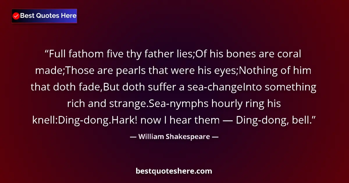 Image for the quote by William Shakespeare: Full fathom five thy father lies;Of his bones are coral made;Those are pearls that were his eyes;Not...