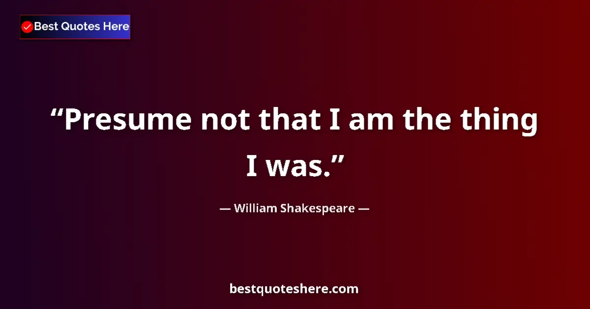 Quote by William Shakespeare: Presume not that I am the thing I was....