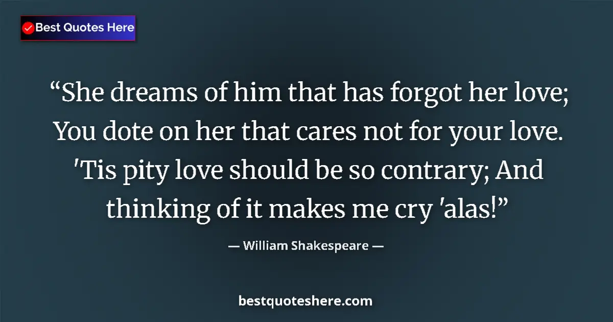 Quote by William Shakespeare: She dreams of him that has forgot her love; You dote on her that cares not for your love. 'Tis pity ...