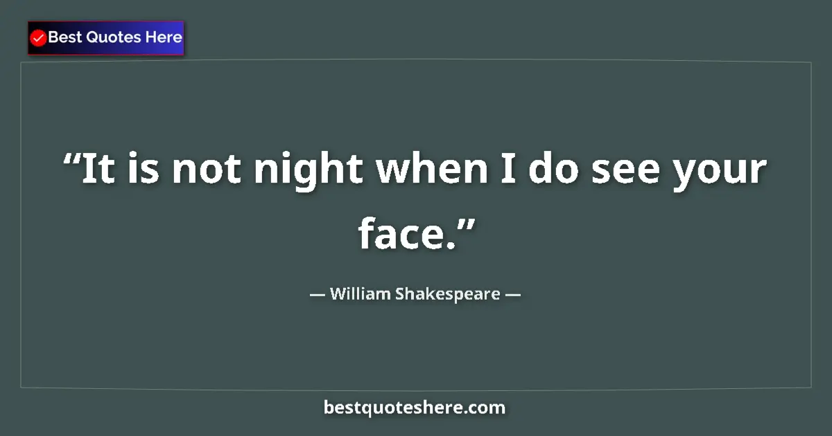 Quote by William Shakespeare: It is not night when I do see your face.