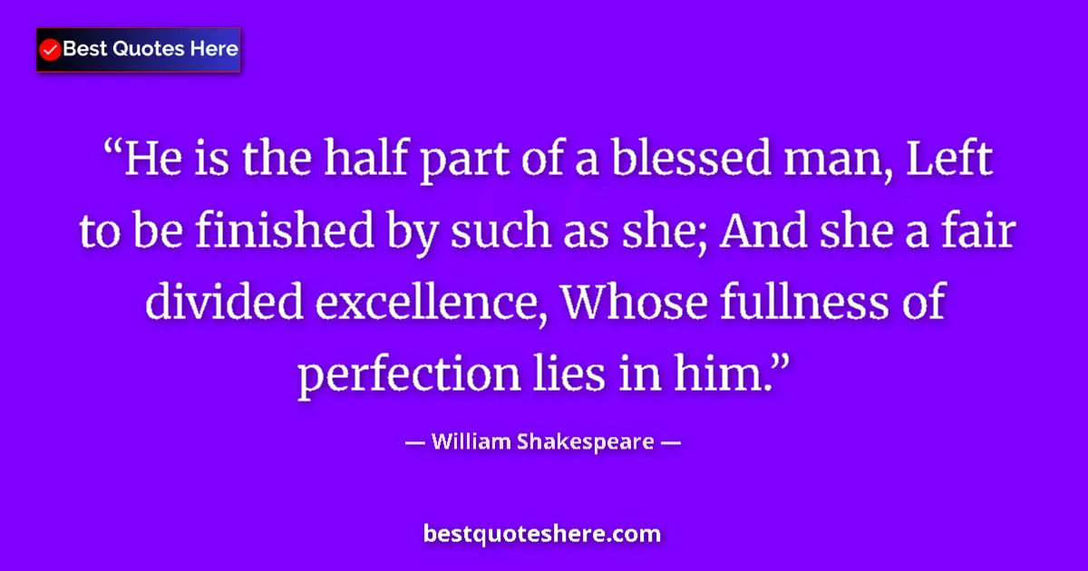 Quote by William Shakespeare: He is the half part of a blessed man, Left to be finished by such as she; And she a fair divided exc...
