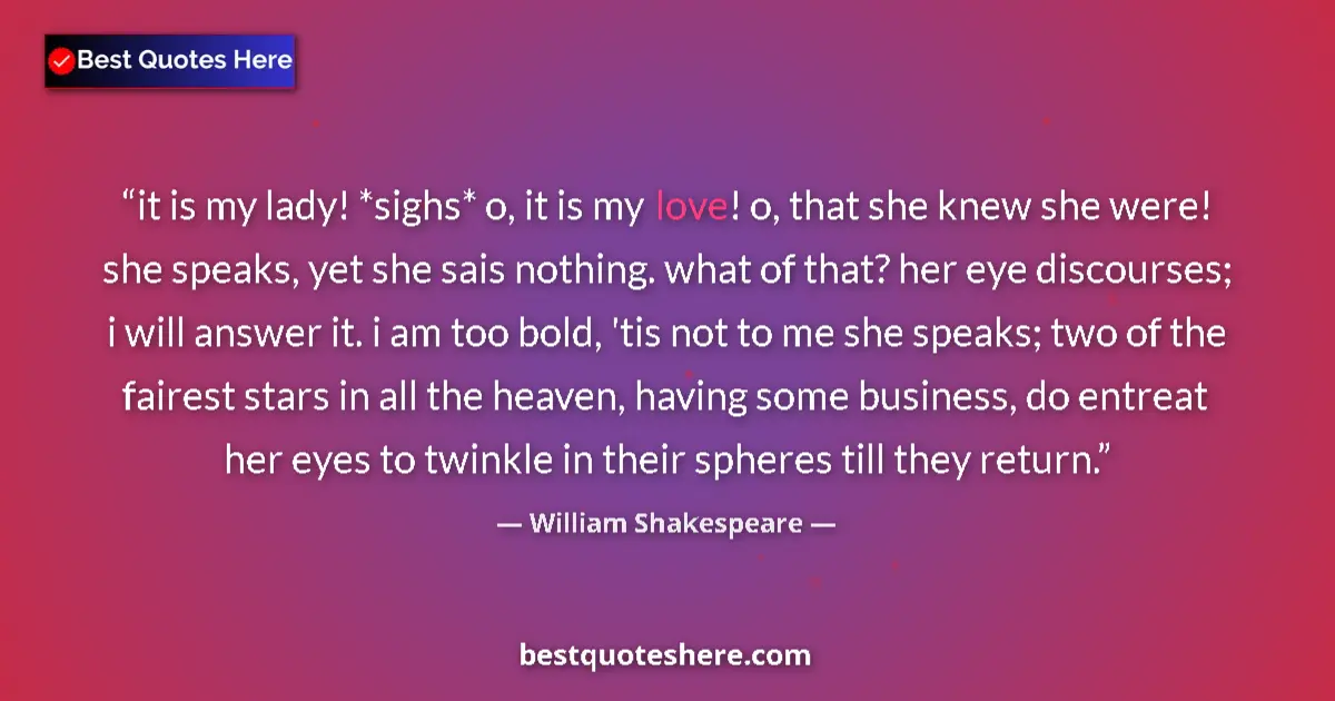 Quote by William Shakespeare: it is my lady! *sighs* o, it is my love! o, that she knew she were! she speaks, yet she sais nothing...