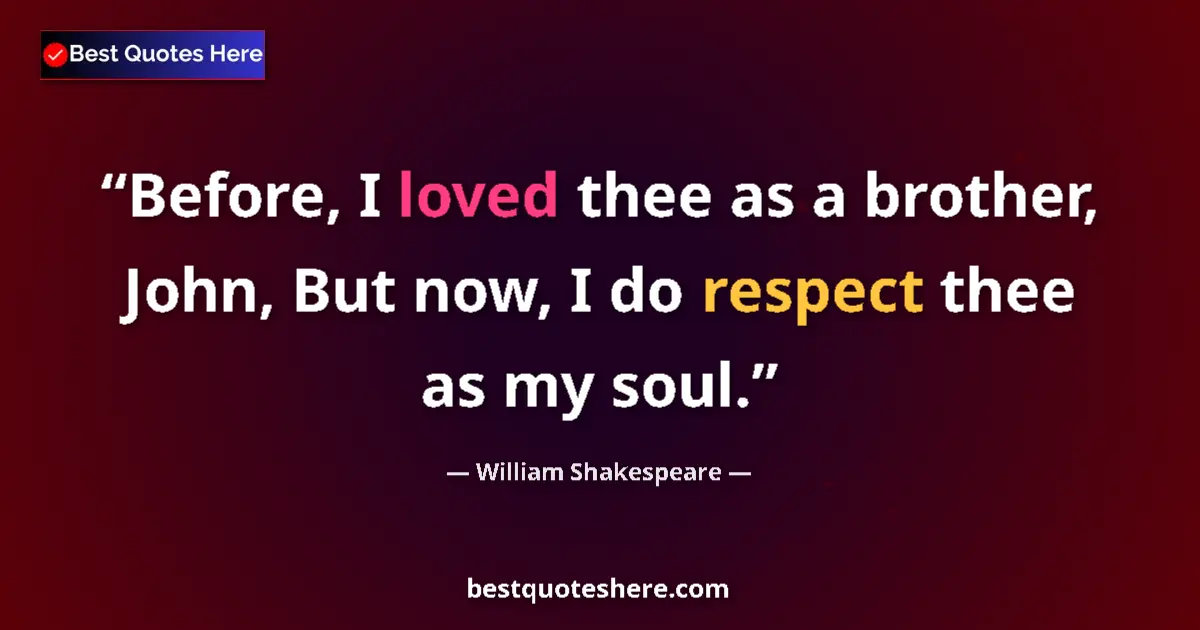 Quote by William Shakespeare: Before, I loved thee as a brother, John, But now, I do respect thee as my soul....