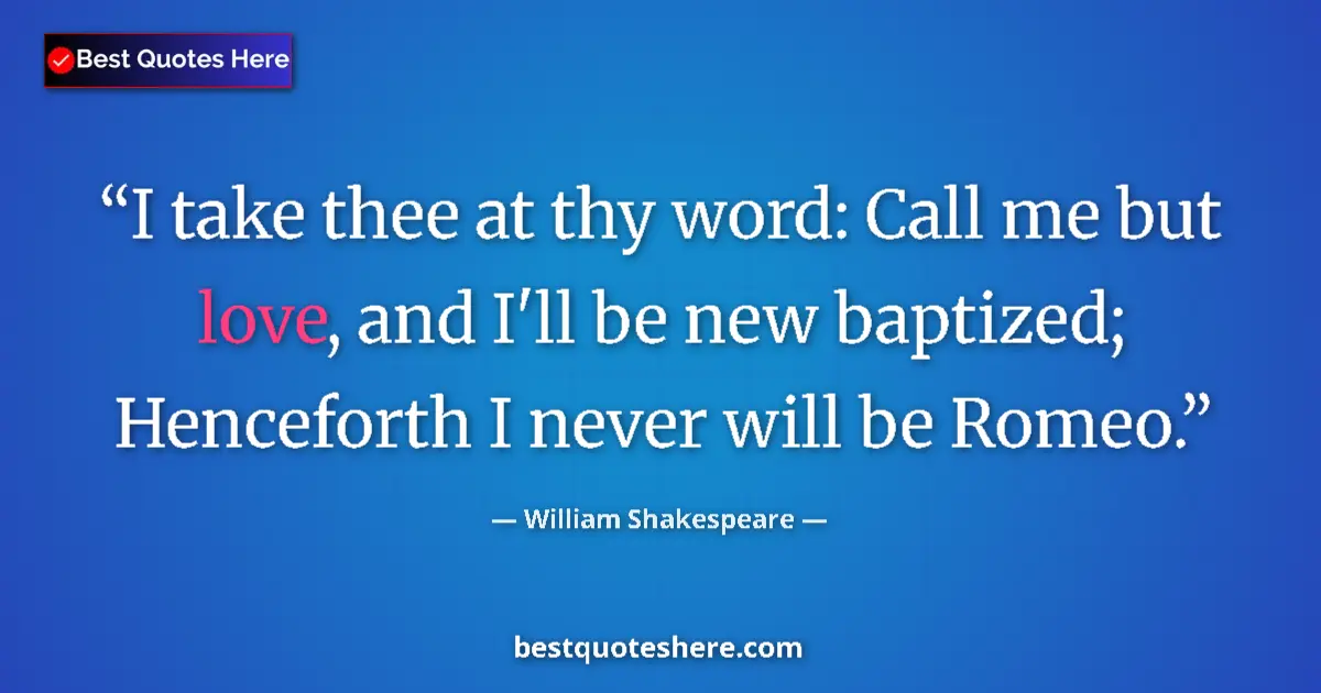 Quote by William Shakespeare: I take thee at thy word: Call me but love, and I'll be new baptized; Henceforth I never will be Rome...