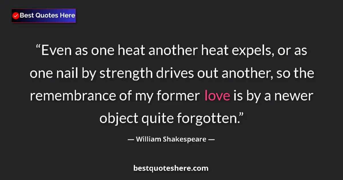 Quote by William Shakespeare: Even as one heat another heat expels, or as one nail by strength drives out another, so the remembra...