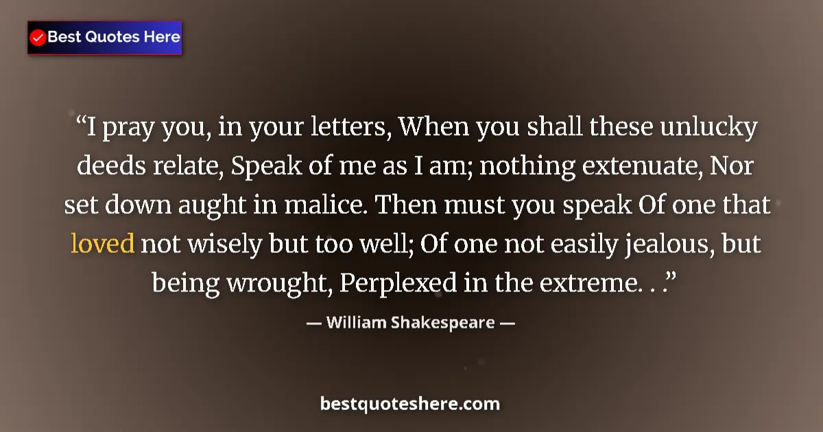Quote by William Shakespeare: I pray you, in your letters, When you shall these unlucky deeds relate, Speak of me as I am; nothing...