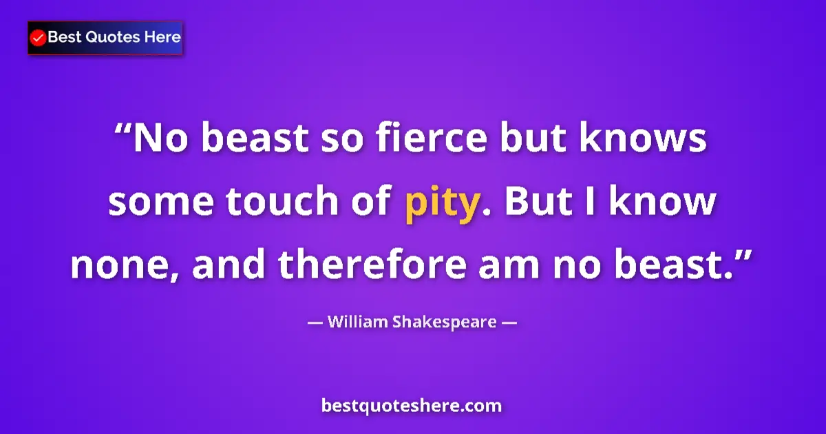 Quote by William Shakespeare: No beast so fierce but knows some touch of pity. But I know none, and therefore am no beast....