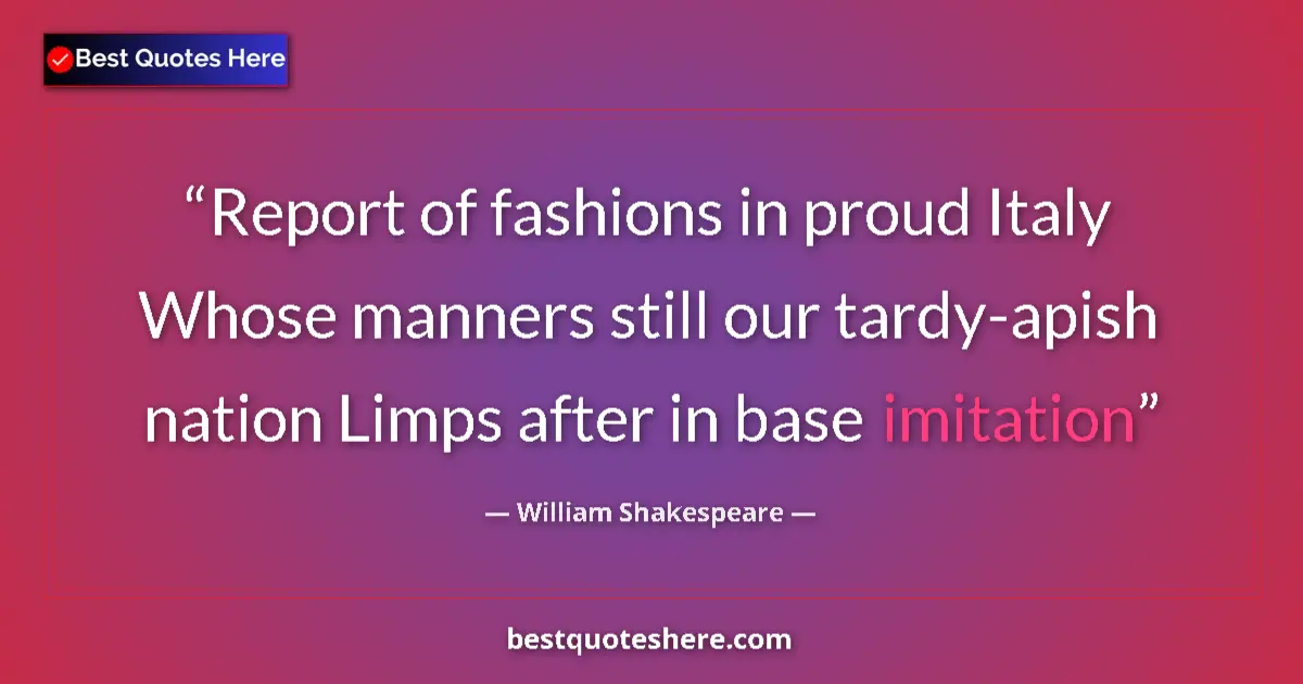 Image for the quote by William Shakespeare: Report of fashions in proud Italy Whose manners still our tardy-apish nation Limps after in base imi...
