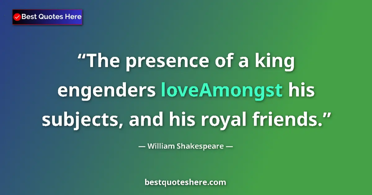 Quote by William Shakespeare: The presence of a king engenders loveAmongst his subjects, and his royal friends....