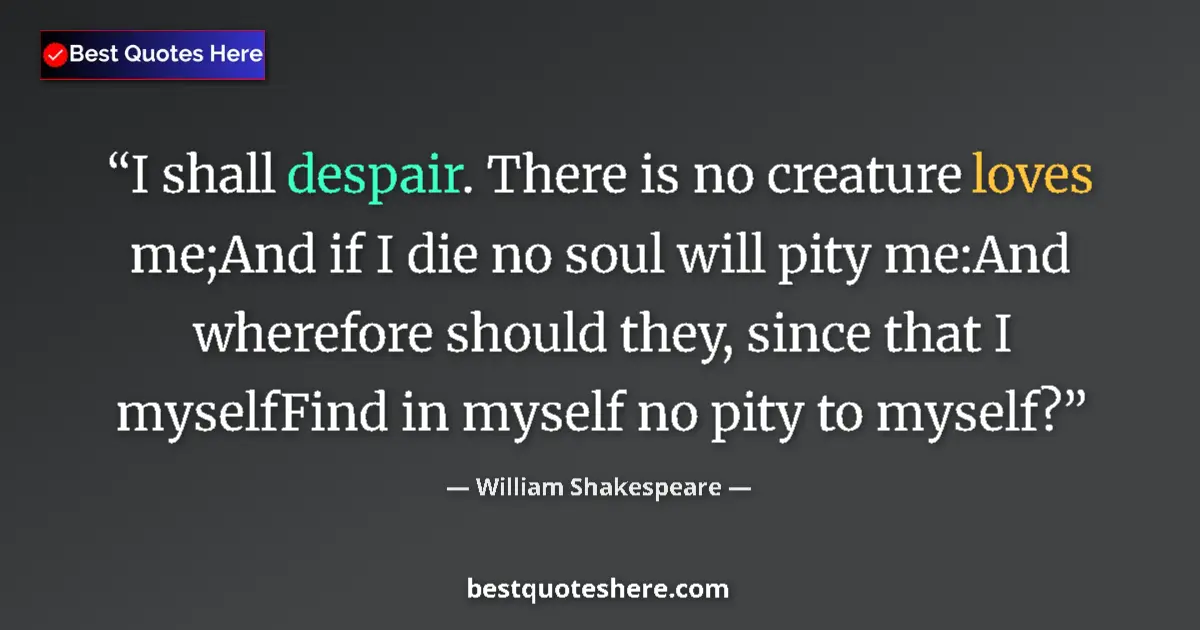 Quote by William Shakespeare: I shall despair. There is no creature loves me;And if I die no soul will pity me:And wherefore shoul...