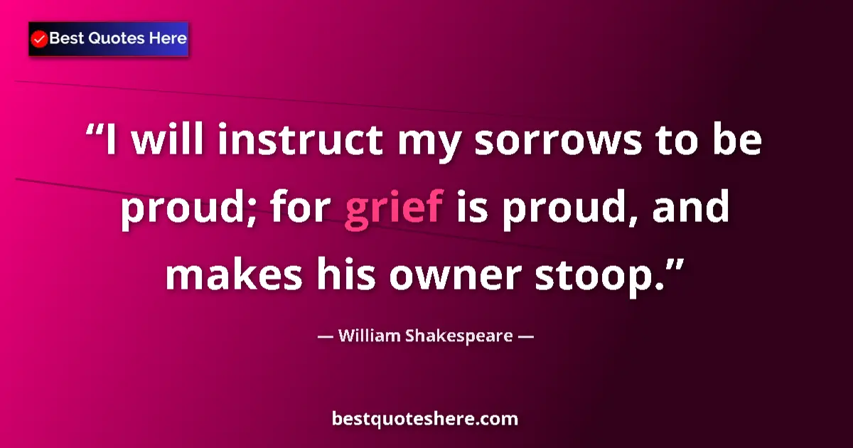 Quote by William Shakespeare: I will instruct my sorrows to be proud; for grief is proud, and makes his owner stoop....