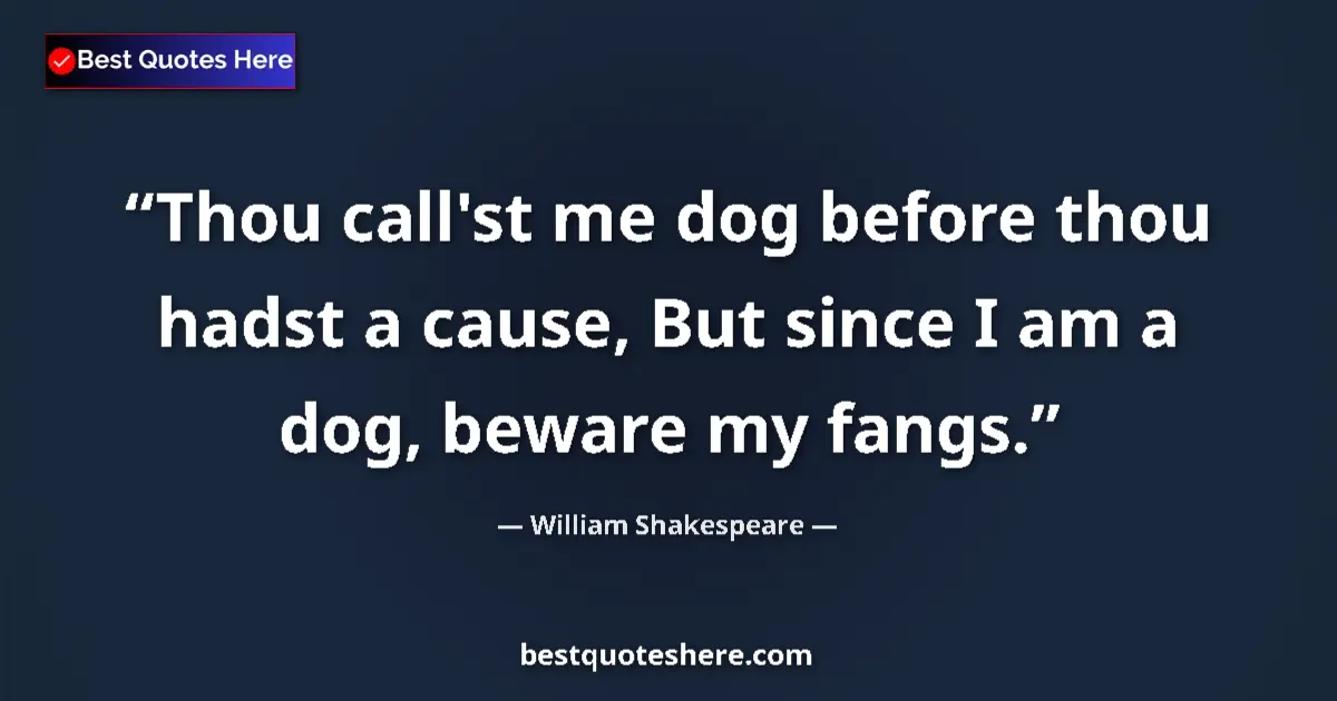Quote by William Shakespeare: Thou call'st me dog before thou hadst a cause, But since I am a dog, beware my fangs....