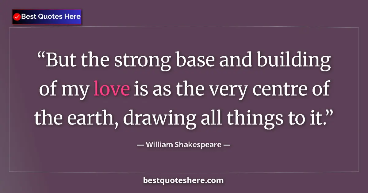Quote by William Shakespeare: But the strong base and building of my love is as the very centre of the earth, drawing all things t...