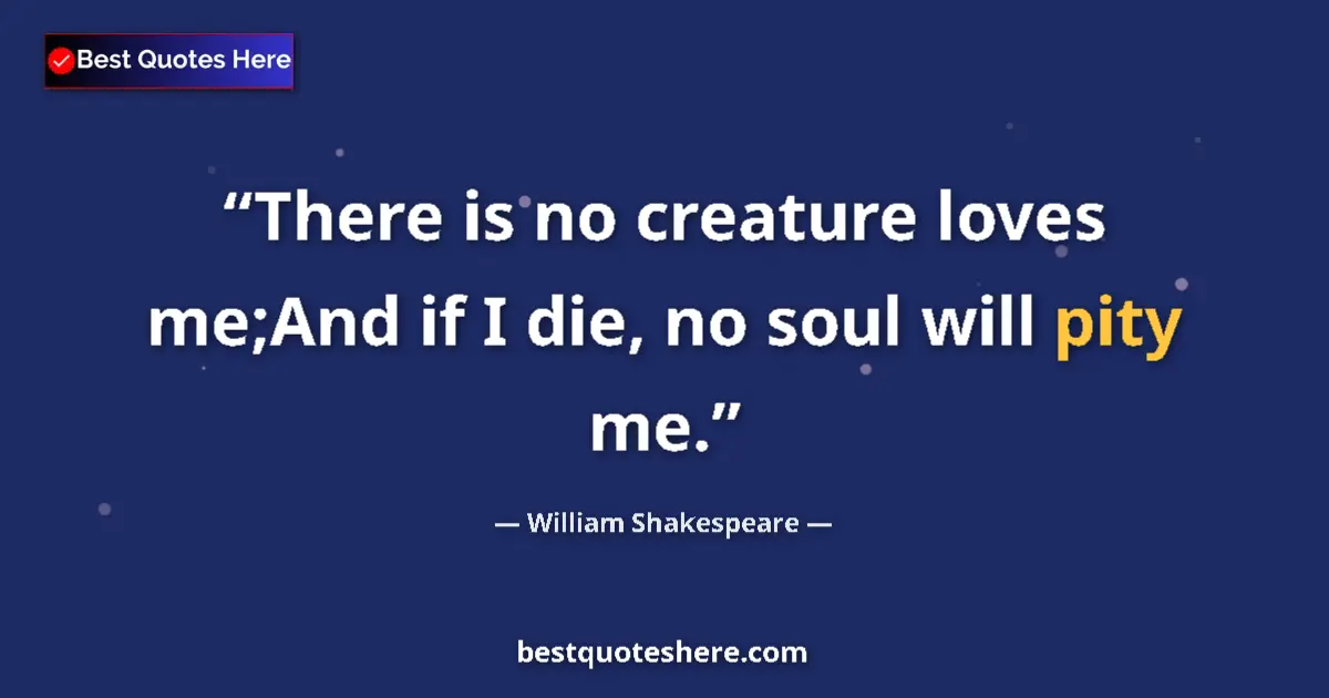 Quote by William Shakespeare: There is no creature loves me;And if I die, no soul will pity me....
