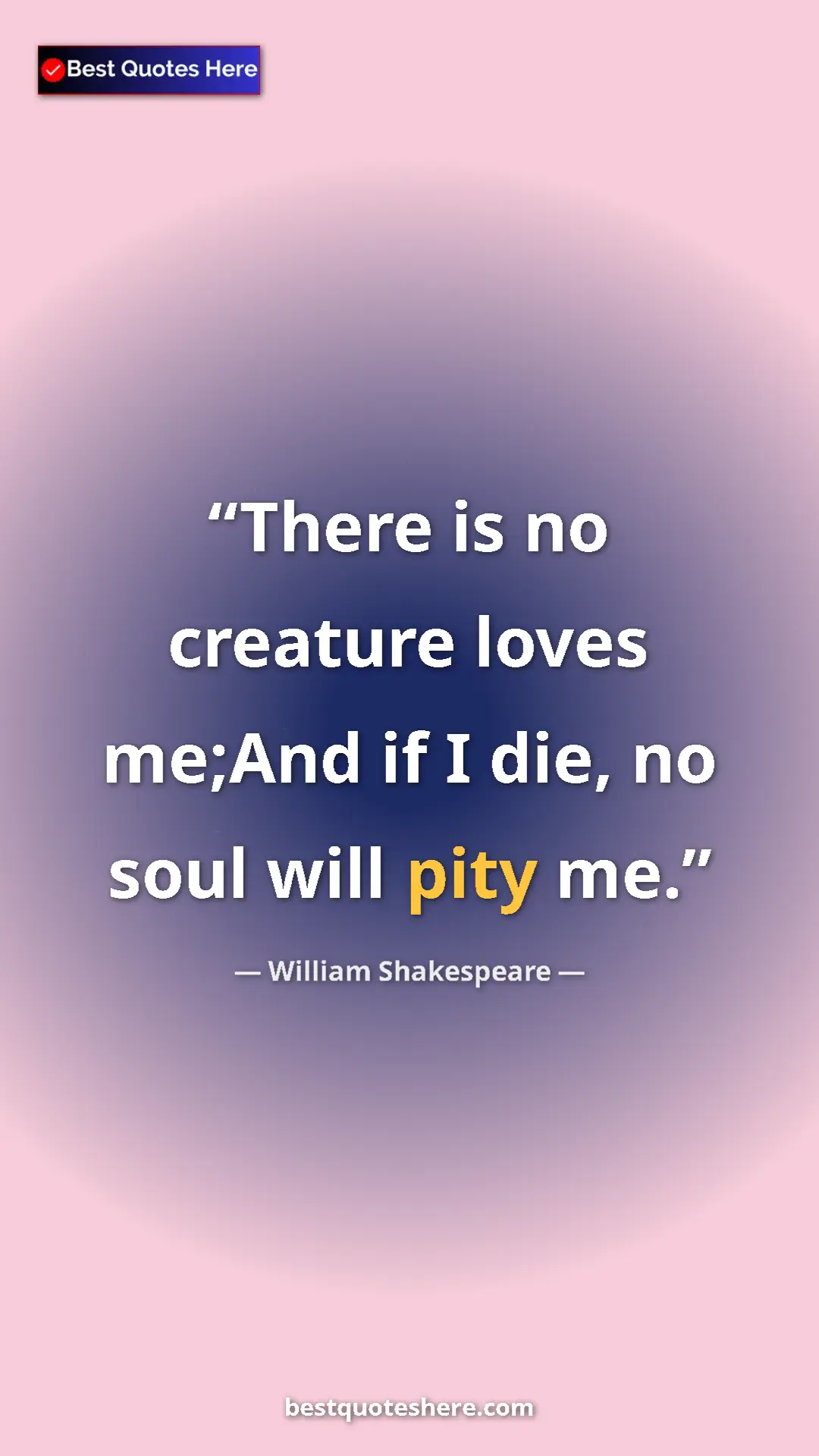 Pinterest quote poster by William Shakespeare: "There is no creature loves me;And if I die, no soul will..."