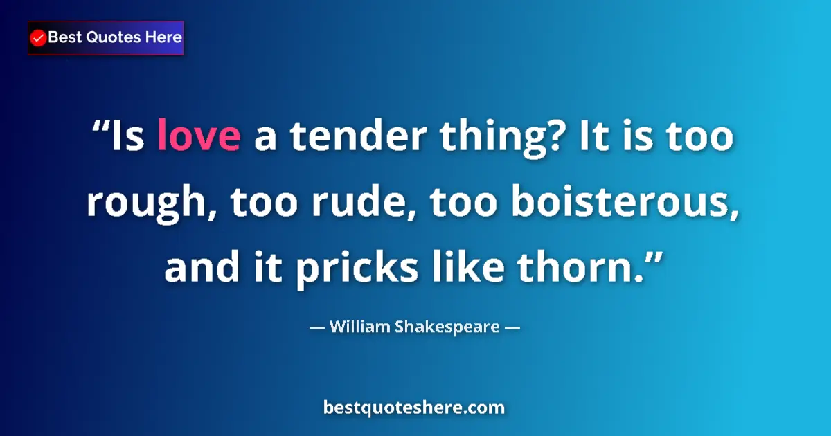 Quote by William Shakespeare: Is love a tender thing? It is too rough, too rude, too boisterous, and it pricks like thorn....