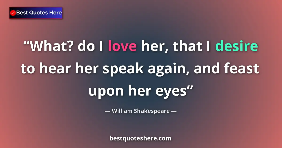 Image for the quote by William Shakespeare: What? do I love her, that I desire to hear her speak again, and feast upon her eyes...