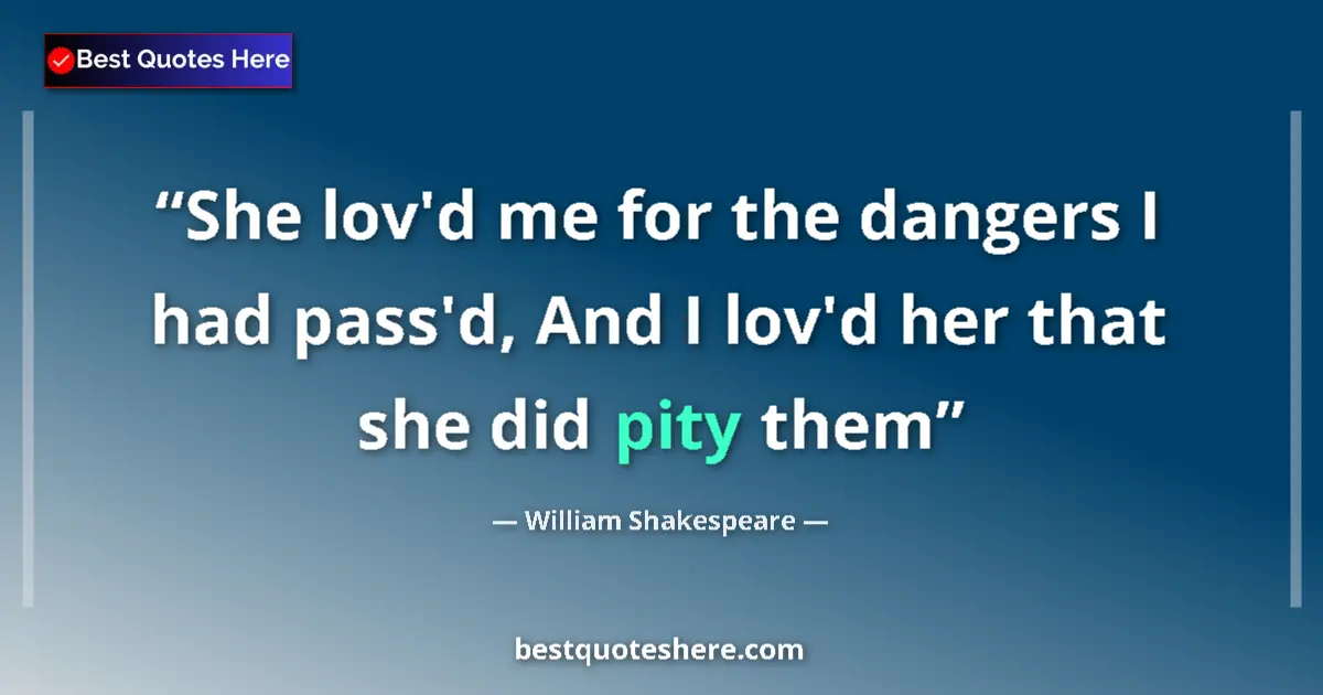 Quote by William Shakespeare: She lov'd me for the dangers I had pass'd, And I lov'd her that she did pity them...