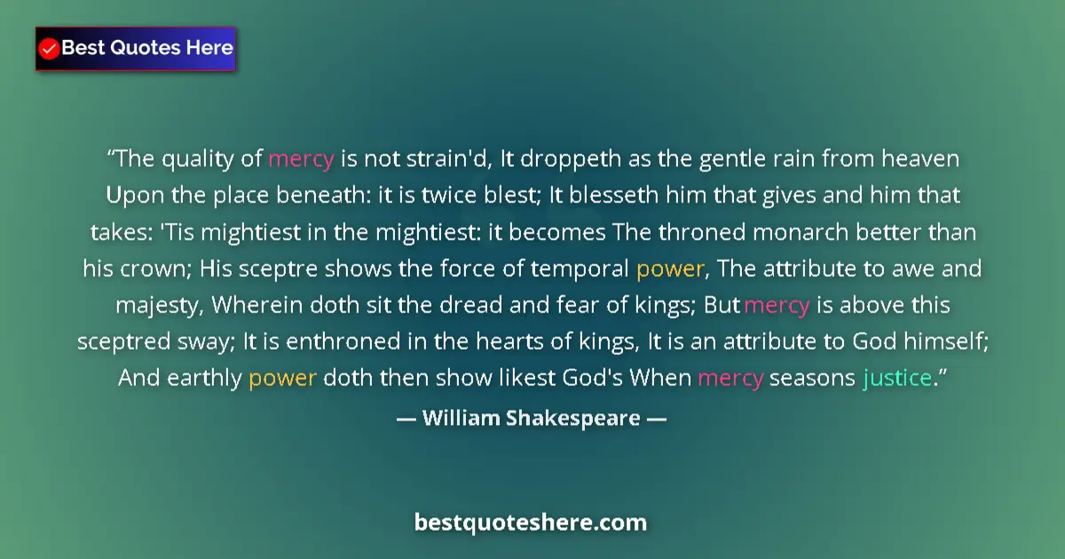 Quote by William Shakespeare: The quality of mercy is not strain'd, It droppeth as the gentle rain from heaven Upon the place bene...