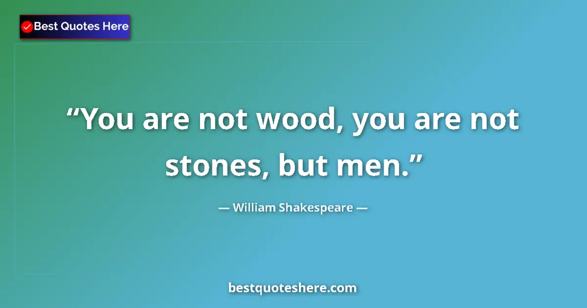 Quote by William Shakespeare: You are not wood, you are not stones, but men.