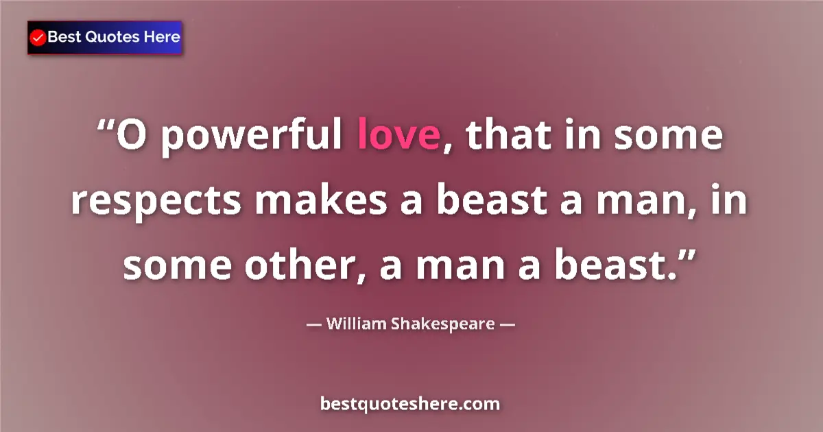 Image for the quote by William Shakespeare: O powerful love, that in some respects makes a beast a man, in some other, a man a beast....
